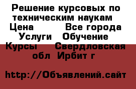Решение курсовых по техническим наукам › Цена ­ 100 - Все города Услуги » Обучение. Курсы   . Свердловская обл.,Ирбит г.